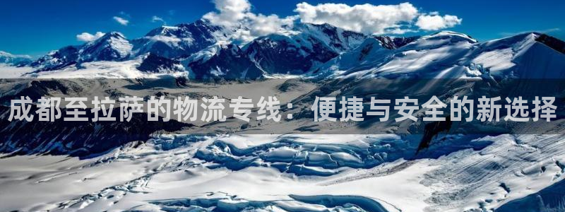 ,优游国际网站平台：成都至拉萨的物流专线：便捷与安全的新选择
