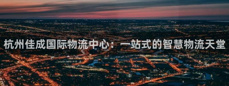 ,优游国际头像：杭州佳成国际物流中心：一站式的智慧物流天堂