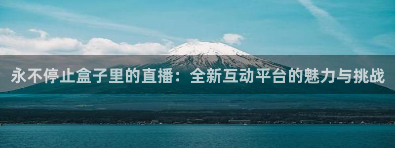 857直播体育nba下载：永不停止盒子里的直播：全新互动平台的魅力与挑战