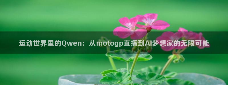 857看球直播平台：运动世界里的Qwen：从motogp直播到AI梦想家的无限可能